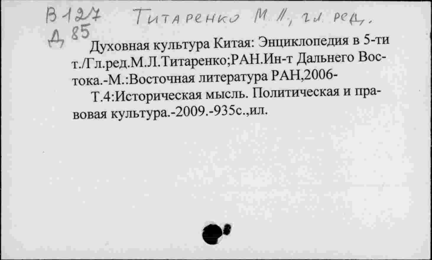 ﻿<¥+ Титл М /. гл рсд.,.
Духовная культура Китая: Энциклопедия в 5-ти т./Гл.ред.М.Л.Титаренко;РАН.Ин-т Дальнего Вос-тока.-М.:Восточная литература РАН,2006-
Т.4:Историческая мысль. Политическая и правовая культура.-2009.-935с.,ил.